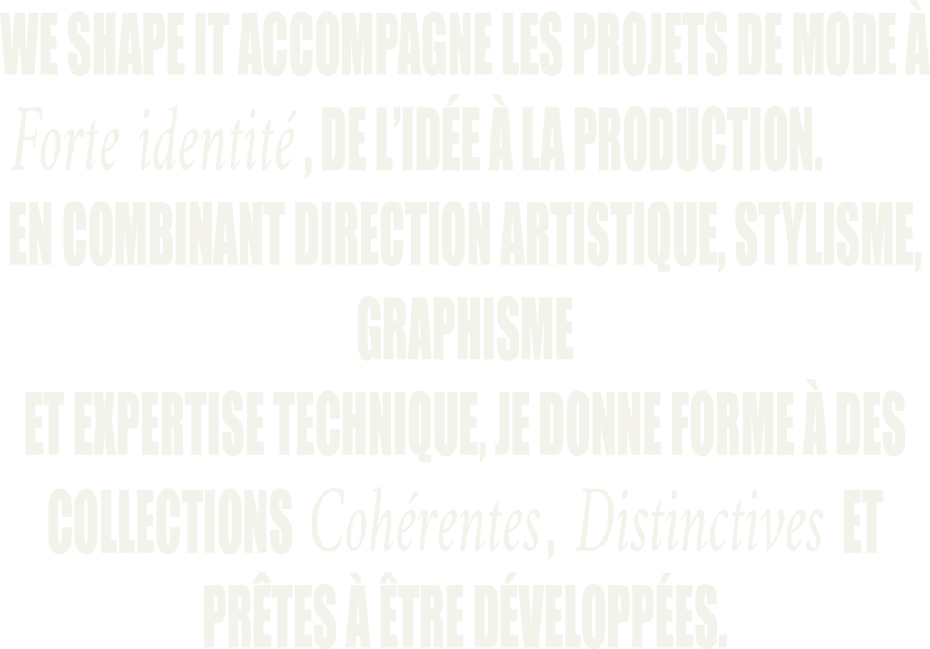 texte We shape it accompagne les projets de mode à forte identité, de l'idée à la production. En combinant direction artistique stylisme, graphisme et expertise technique, je donne forme à des collections cohérentes, distinctes et prêtes à être dévelppées.